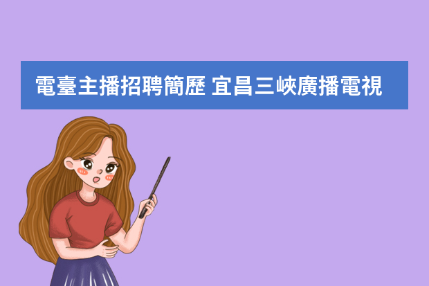 電臺主播招聘簡歷 宜昌三峽廣播電視總臺公開招聘4名電視播音員和電視主持人